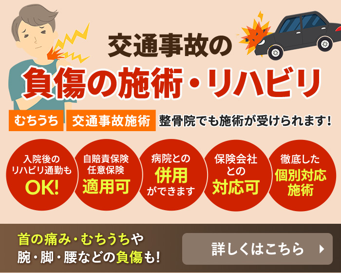 交通事故の負傷の施術・リハビリ むちうち 交通事故施術 整骨院でも施術が受けられます! 入院後のリハビリ通勤もOK! 自賠責保険任意保険適用可 病院との併用ができます 保険会社との対応可 徹底した個別対応施術 首の痛み・むちうちや腕・脚・腰などの負傷も! 詳しくはこちら