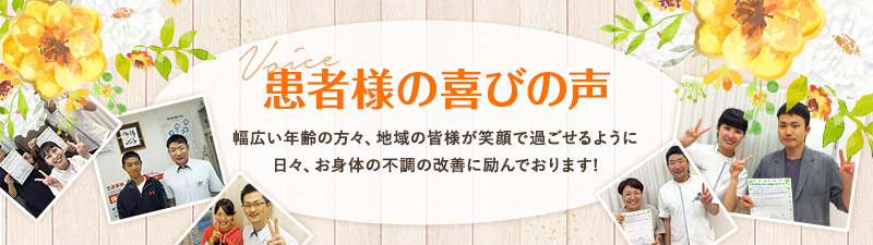 患者様の喜びの声 幅広い年齢の方々、地域の皆様が笑顔で過ごせるように日々、お身体の不調の改善に励んでおります!
